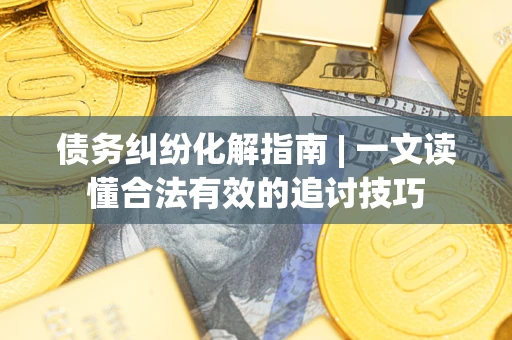 北京债务纠纷化解指南 | 一文读懂合法有效的追讨技巧
