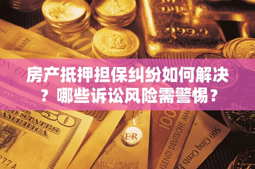 北京房产抵押担保纠纷如何解决？哪些诉讼风险需警惕？