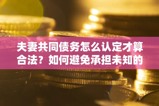 北京夫妻共同债务怎么认定才算合法？如何避免承担未知的债务风险？