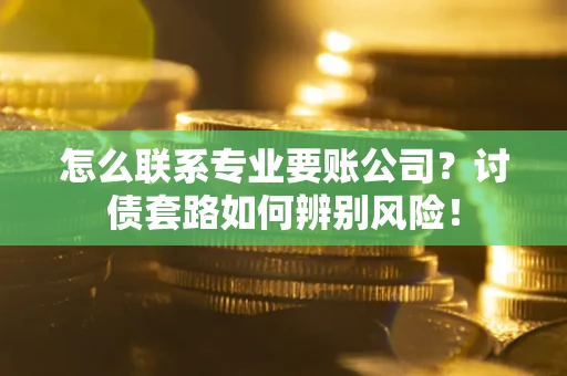 北京怎么联系专业要账公司？讨债套路如何辨别风险！