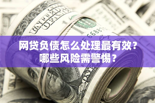 北京网贷负债怎么处理最有效？哪些风险需警惕？