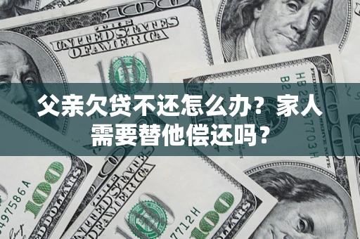 北京父亲欠贷不还怎么办？家人需要替他偿还吗？
