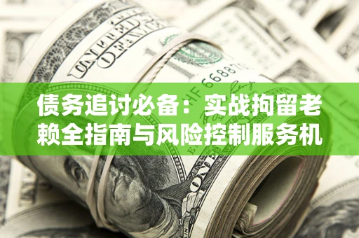 北京债务追讨必备：实战拘留老赖全指南与风险控制服务机构推荐