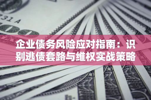 北京企业债务风险应对指南：识别逃债套路与维权实战策略