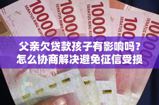 北京父亲欠贷款孩子有影响吗？怎么协商解决避免征信受损？
