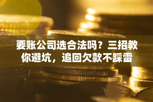 北京要账公司选合法吗？三招教你避坑，追回欠款不踩雷
