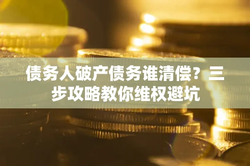 北京债务人破产债务谁清偿?三步攻略教你维权避坑 北京债务人破产债务谁清偿?三步攻略教你维权避坑
