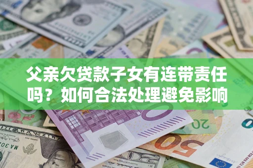 北京父亲欠贷款子女有连带责任吗？如何合法处理避免影响？