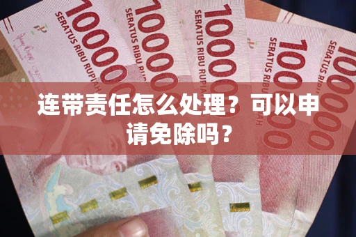 北京连带责任怎么处理？可以申请免除吗？