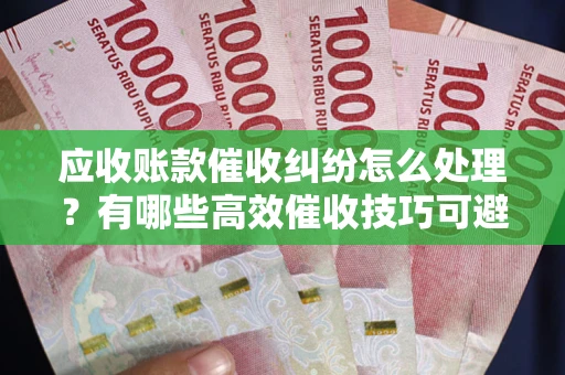 北京应收账款催收纠纷怎么处理？有哪些高效催收技巧可避免坏账？