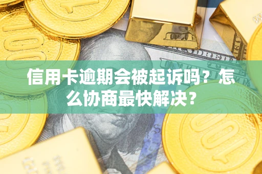 北京信用卡逾期会被起诉吗？怎么协商最快解决？